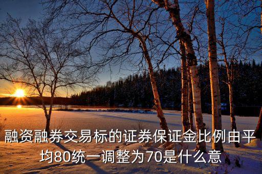 融資融券交易標的證券保證金比例由平均80統(tǒng)一調整為70是什么意