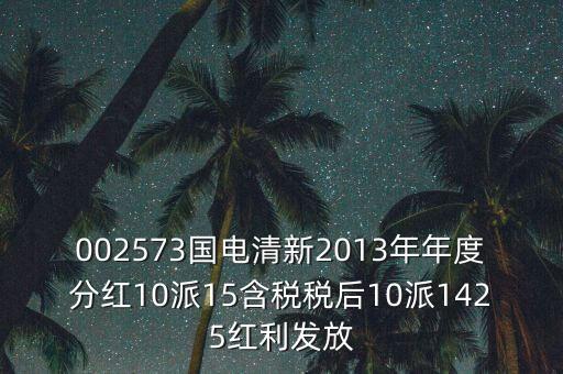 002573國(guó)電清新2013年年度分紅10派15含稅稅后10派1425紅利發(fā)放