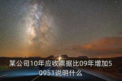 某公司10年應(yīng)收票據(jù)比09年增加50951說明什么