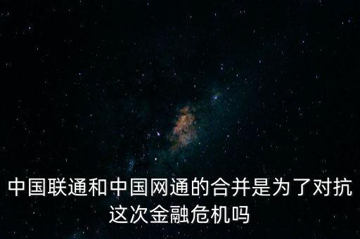 中國聯(lián)通和中國網(wǎng)通的合并是為了對抗這次金融危機嗎