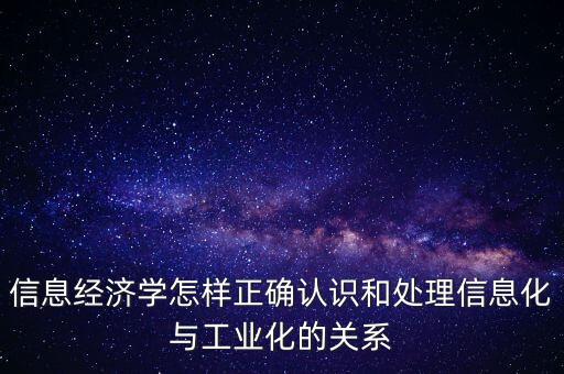 信息經(jīng)濟學怎樣正確認識和處理信息化與工業(yè)化的關(guān)系