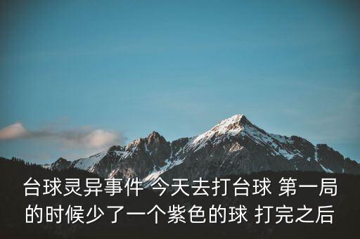 臺球靈異事件 今天去打臺球 第一局的時候少了一個紫色的球 打完之后