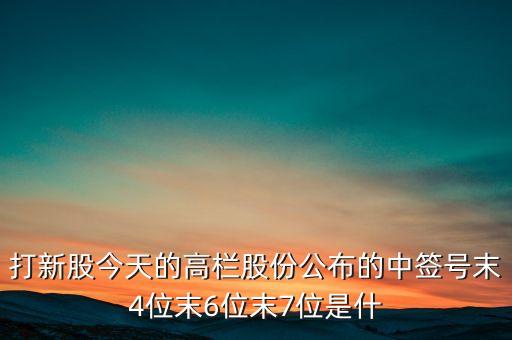 打新股今天的高欄股份公布的中簽號末4位末6位末7位是什