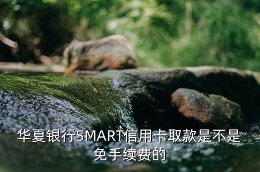 華夏銀行SMART信用卡取款是不是免手續(xù)費(fèi)的