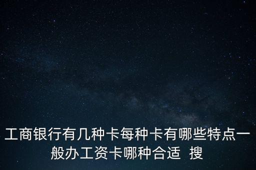 工商銀行什么卡做工資卡最好，工商銀行有幾種卡每種卡有哪些特點(diǎn)一般辦工資卡哪種合適  搜