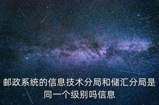 郵政系統(tǒng)的信息技術分局和儲匯分局是同一個級別嗎信息