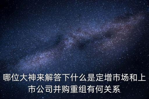 哪位大神來解答下什么是定增市場和上市公司并購重組有何關系