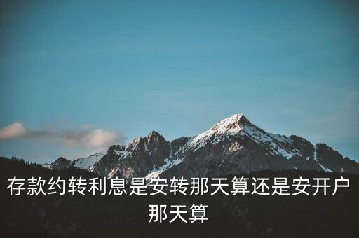 到期約定轉(zhuǎn)存利率算什么時(shí)候的，存款約轉(zhuǎn)利息是安轉(zhuǎn)那天算還是安開戶那天算