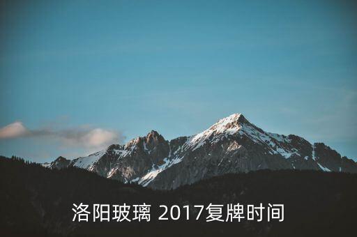 洛陽玻璃什么時候復(fù)牌，洛陽玻璃 2017復(fù)牌時間