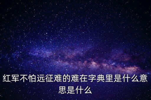 紅軍不怕遠征難的難在字典里是什么意思是什么