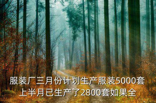 什么是2800計(jì)劃，服裝廠三月份計(jì)劃生產(chǎn)服裝5000套上半月已生產(chǎn)了2800套如果全