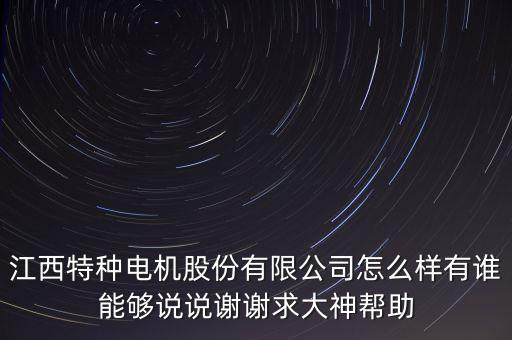 江西特種電機(jī)股份有限公司怎么樣有誰能夠說說謝謝求大神幫助