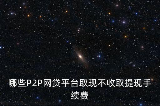 哪些P2P網(wǎng)貸平臺取現(xiàn)不收取提現(xiàn)手續(xù)費