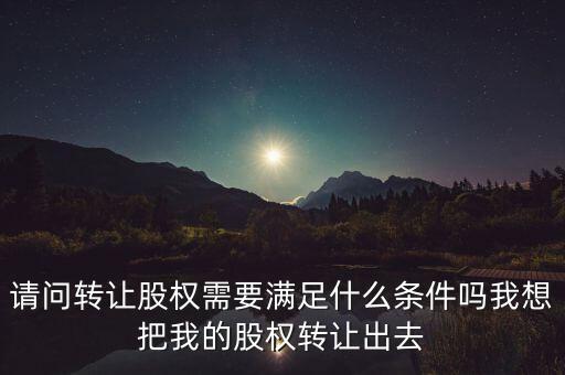 請問轉讓股權需要滿足什么條件嗎我想把我的股權轉讓出去