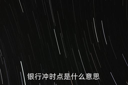 民間銀行沖時點是什么意思，銀行沖時點是什么意思