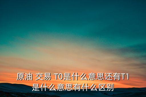 原油 交易 T0是什么意思還有T1是什么意思有什么區(qū)別