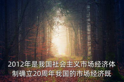 2012年是我國社會主義市場經(jīng)濟體制確立20周年我國的市場經(jīng)濟既