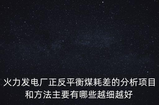 火力發(fā)電廠正反平衡煤耗差的分析項目和方法主要有哪些越細(xì)越好