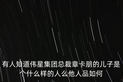 有人知道偉星集團總裁章卡朋的兒子是個什么樣的人么他人品如何