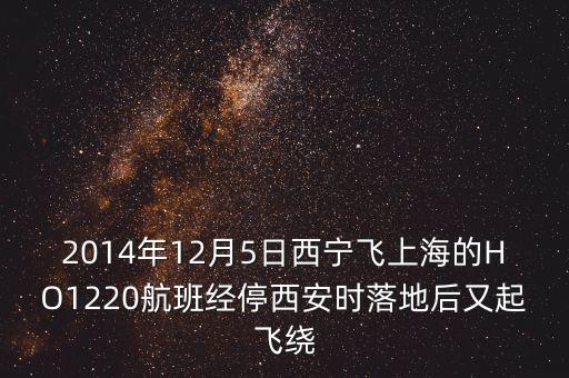 2014年12月5日西寧飛上海的HO1220航班經(jīng)停西安時(shí)落地后又起飛繞