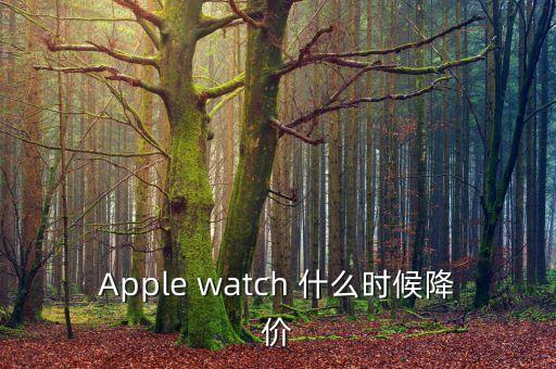 iwatch什么時候降價，Apple watch 什么時候降價