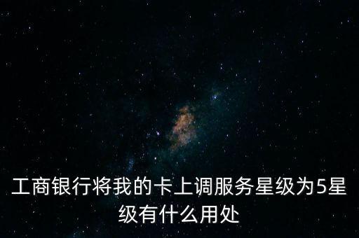 工商銀行將我的卡上調(diào)服務(wù)星級為5星級有什么用處