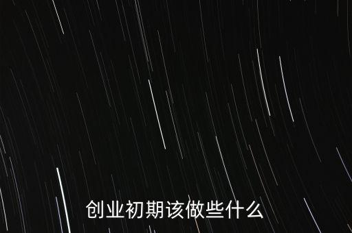 創(chuàng)業(yè)初期該做些什么