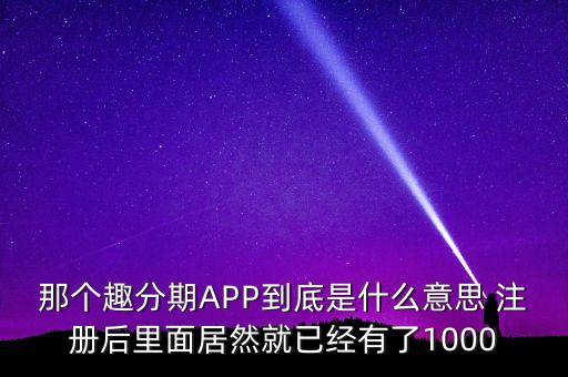 那個(gè)趣分期APP到底是什么意思 注冊后里面居然就已經(jīng)有了1000