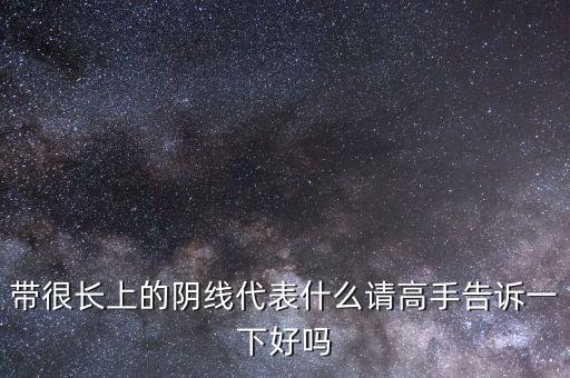 帶很長上的陰線代表什么請高手告訴一下好嗎