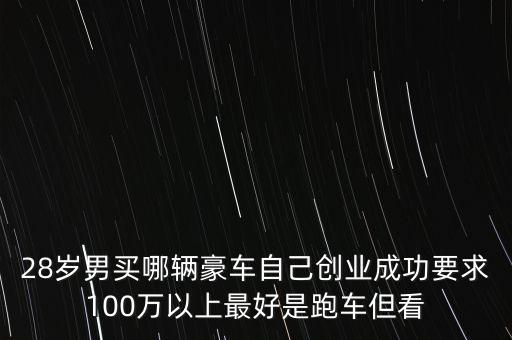 28歲男買哪輛豪車自己創(chuàng)業(yè)成功要求100萬以上最好是跑車但看