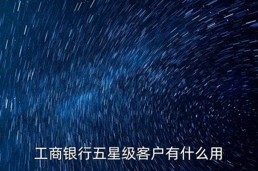 工行服務星級有什么用，工商銀行將我的卡上調服務星級為5星級有什么用處