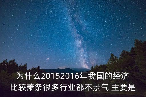 為什么20152016年我國的經(jīng)濟比較蕭條很多行業(yè)都不景氣 主要是