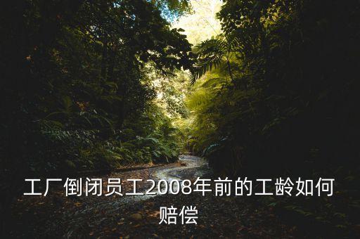 工廠倒閉員工2008年前的工齡如何賠償