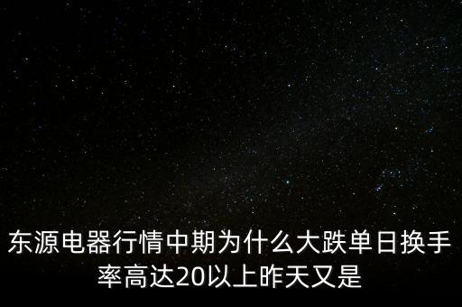 東源電器行情中期為什么大跌單日換手率高達20以上昨天又是