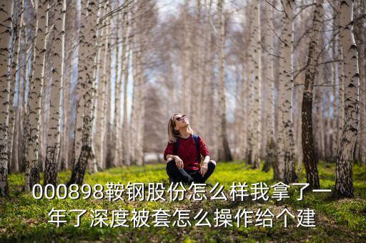 000898鞍鋼股份怎么樣我拿了一年了深度被套怎么操作給個(gè)建