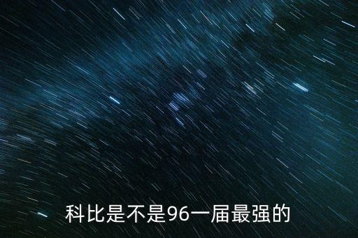 96界為什么是最強(qiáng)的，科比是不是96一屆最強(qiáng)的