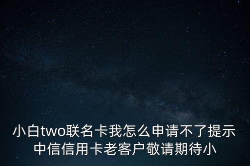 小白two聯(lián)名卡我怎么申請不了提示中信信用卡老客戶敬請期待小