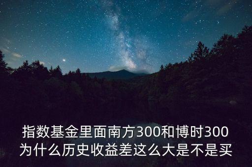 指數(shù)基金里面南方300和博時300為什么歷史收益差這么大是不是買