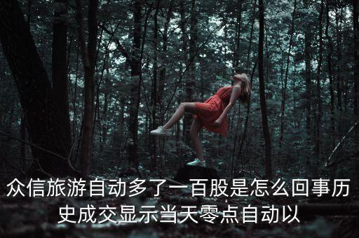 眾信旅游自動多了一百股是怎么回事歷史成交顯示當(dāng)天零點(diǎn)自動以