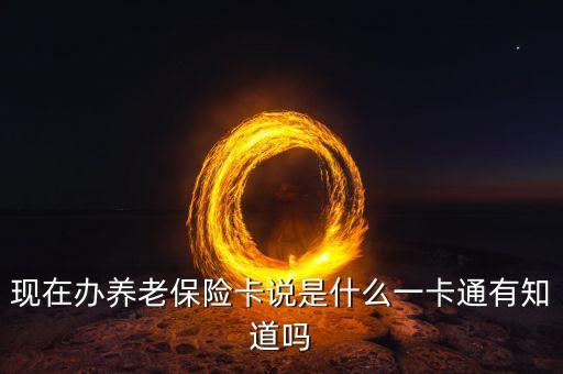 現(xiàn)在辦養(yǎng)老保險(xiǎn)卡說是什么一卡通有知道嗎