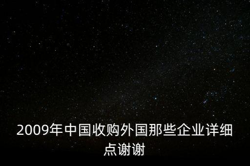 2009年中國(guó)收購(gòu)?fù)鈬?guó)那些企業(yè)詳細(xì)點(diǎn)謝謝