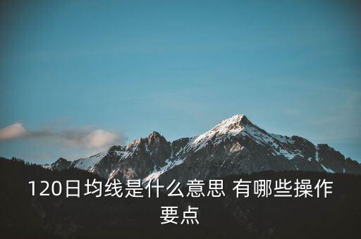 120日均線是什么意思，120日均線是什么意思 有哪些操作要點