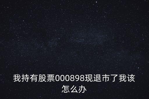 000898鞍鋼什么時(shí)候可摘帽，我持有股票000898現(xiàn)退市了我該怎么辦