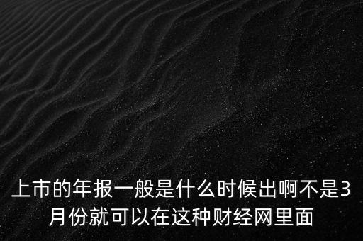 上市的年報(bào)一般是什么時候出啊不是3月份就可以在這種財(cái)經(jīng)網(wǎng)里面