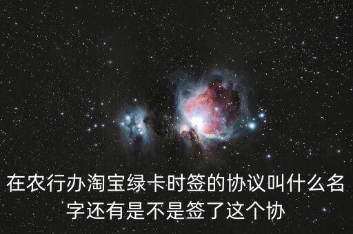 在農(nóng)行辦淘寶綠卡時簽的協(xié)議叫什么名字還有是不是簽了這個協(xié)