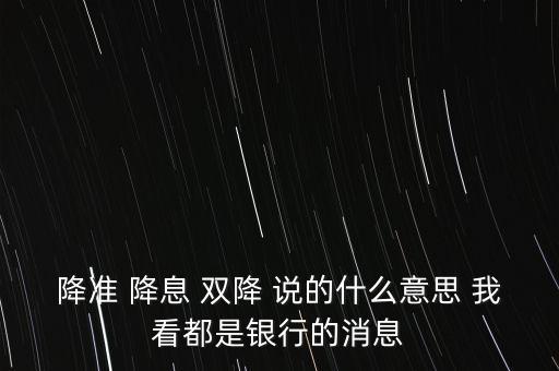 降準(zhǔn) 降息 雙降 說的什么意思 我看都是銀行的消息