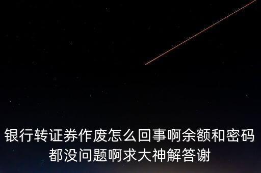 銀行轉證券為什么作廢，銀行轉證券作廢怎么回事啊余額和密碼都沒問題啊求大神解答謝