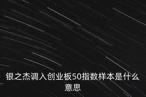 銀之杰調(diào)入創(chuàng)業(yè)板50指數(shù)樣本是什么意思