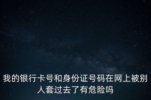 我的銀行卡號和身份證號碼在網(wǎng)上被別人套過去了有危險嗎