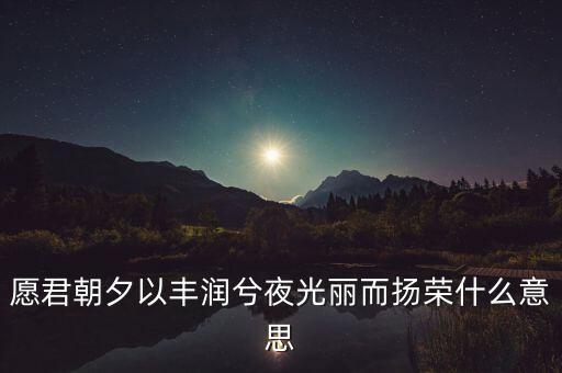 愿君朝夕以豐潤兮夜光麗而揚榮什么意思